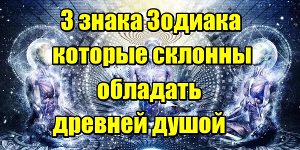 3 знака Зодиака которые склонны обладать древней душой
