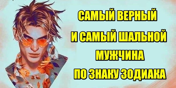 Самый верный мужчина и самый шальной по знаку Зодиака