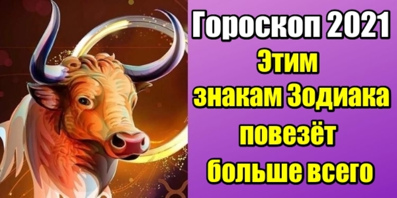 Гороскоп 2021: этим знакам Зодиака повезет больше всего